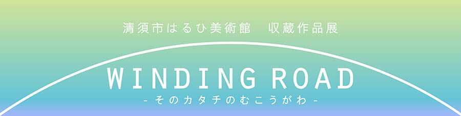 清須市はるひ美術館　収蔵作品展 WINDING ROAD －そのカタチのむこうがわ－ 清須市はるひ美術館-3